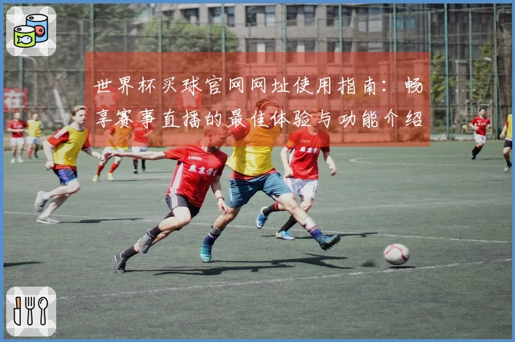 世界杯买球官网网址使用指南:畅享赛事直播的最佳体验与功能介绍