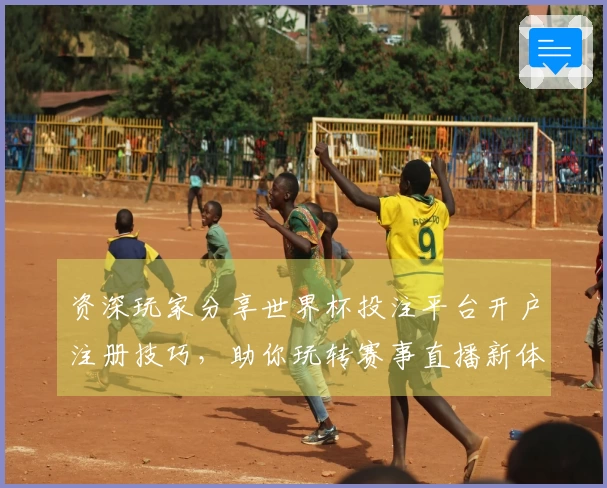 资深玩家分享世界杯投注平台开户注册技巧，助你玩转赛事直播新体验