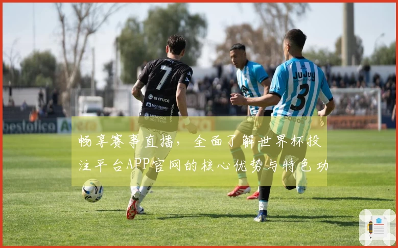 畅享赛事直播，全面了解世界杯投注平台APP官网的核心优势与特色功能