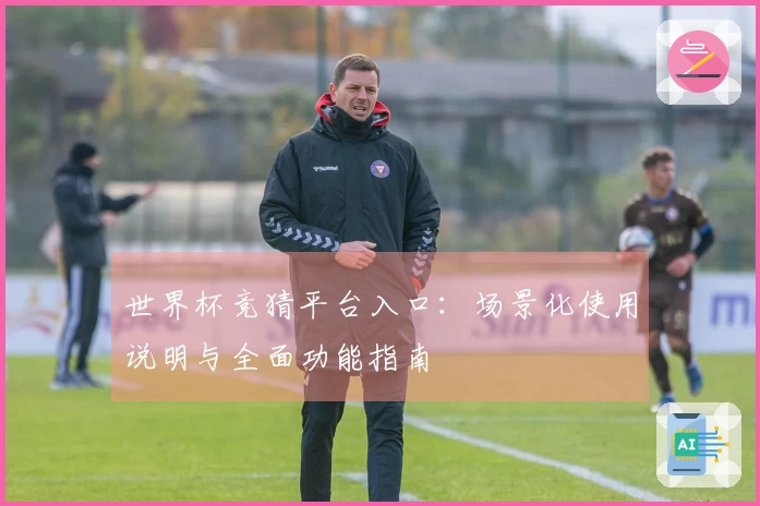 世界杯竞猜平台入口：场景化使用说明与全面功能指南