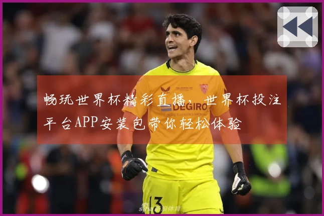 畅玩世界杯精彩直播，世界杯投注平台APP安装包带你轻松体验