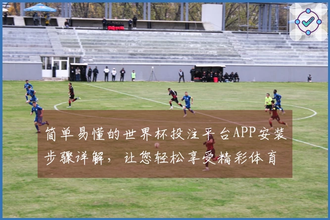 简单易懂的世界杯投注平台APP安装步骤详解，让您轻松享受精彩体育直播