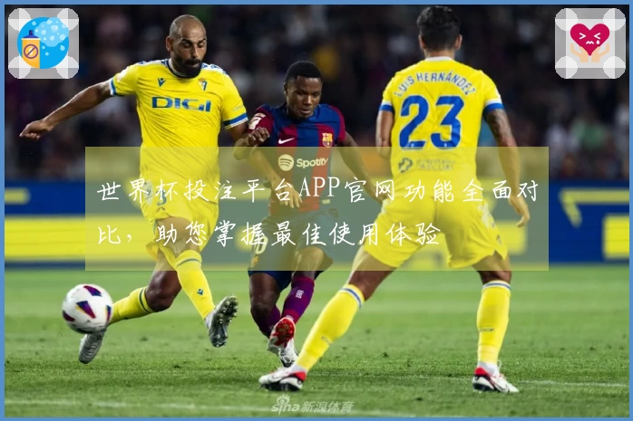 世界杯投注平台APP官网功能全面对比，助您掌握最佳使用体验