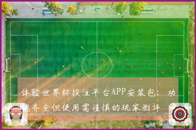 体验世界杯投注平台APP安装包：功能齐全但使用需谨慎的玩家测评