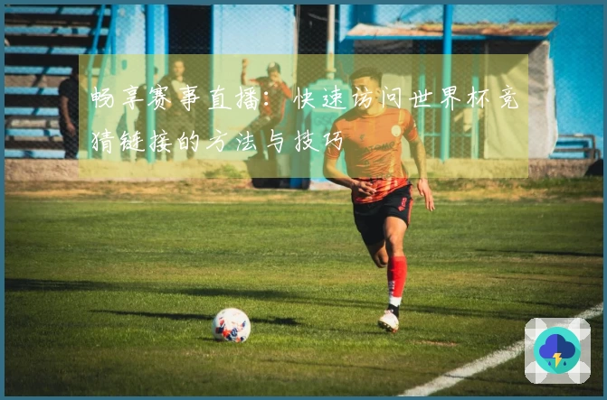 畅享赛事直播：快速访问世界杯竞猜链接的方法与技巧