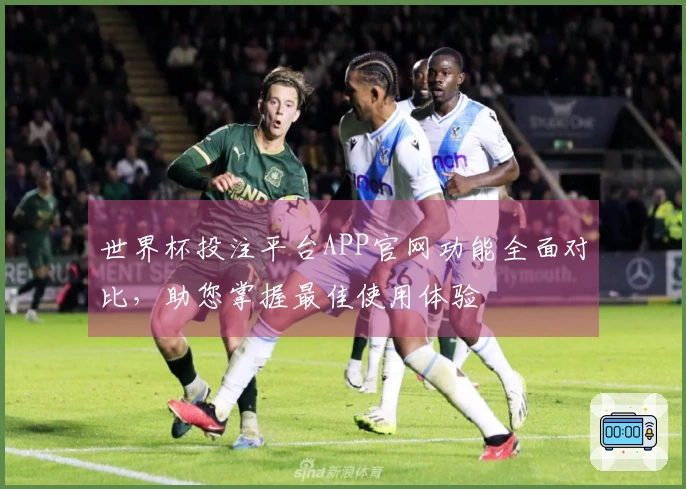 世界杯投注平台APP官网功能全面对比，助您掌握最佳使用体验