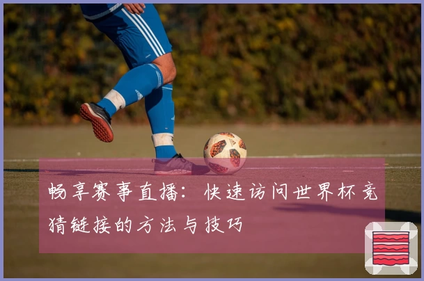 畅享赛事直播：快速访问世界杯竞猜链接的方法与技巧